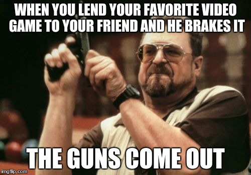 Am I The Only One Around Here Meme | WHEN YOU LEND YOUR FAVORITE VIDEO GAME TO YOUR FRIEND AND HE BRAKES IT; THE GUNS COME OUT | image tagged in memes,am i the only one around here | made w/ Imgflip meme maker
