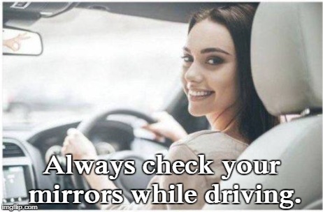 Driving tips for safety  | Always check your mirrors while driving. | image tagged in driving,safety,mirrors,gotcha,circle game,memes | made w/ Imgflip meme maker