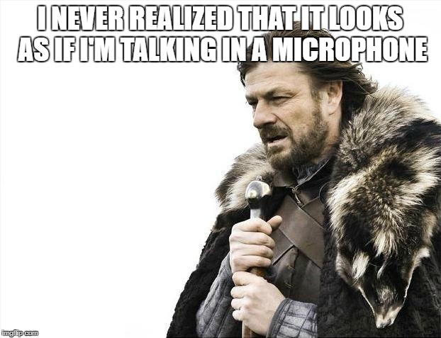 oh... | I NEVER REALIZED THAT IT LOOKS AS IF I'M TALKING IN A MICROPHONE | image tagged in memes,brace yourselves x is coming,microphone,funny,relatable,lol | made w/ Imgflip meme maker