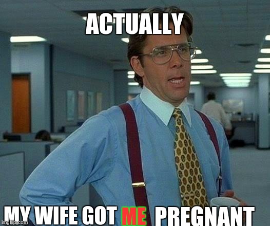 That Would Be Great | ACTUALLY; MY WIFE GOT; PREGNANT; ME | image tagged in memes,that would be great,scumbag | made w/ Imgflip meme maker