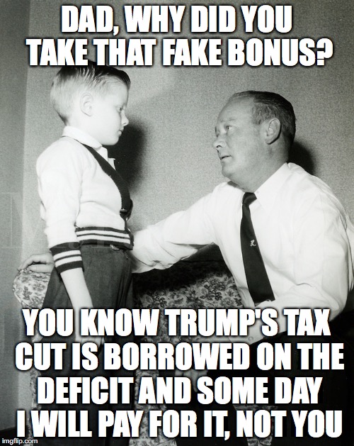 Greedy Republicans | DAD, WHY DID YOU TAKE THAT FAKE BONUS? YOU KNOW TRUMP'S TAX CUT IS BORROWED ON THE DEFICIT AND SOME DAY I WILL PAY FOR IT, NOT YOU | image tagged in tax cuts,donald trump | made w/ Imgflip meme maker