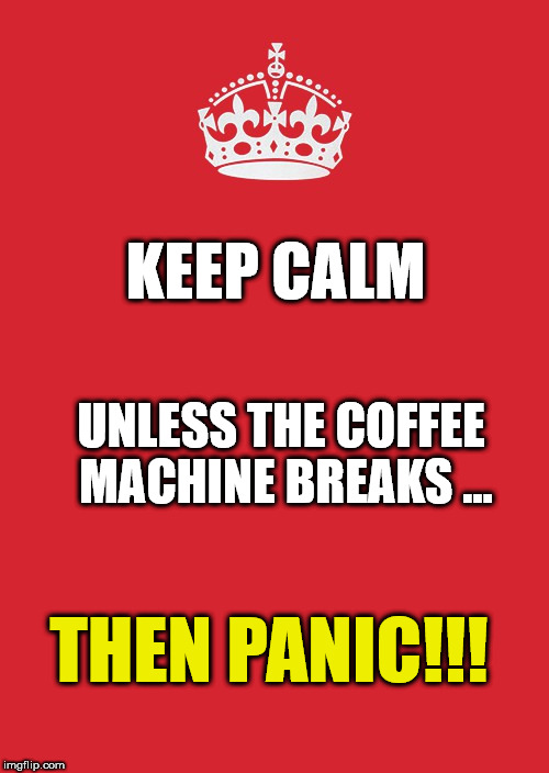 Keep Calm And Carry On Red Meme | KEEP CALM; UNLESS THE COFFEE MACHINE BREAKS ... THEN PANIC!!! | image tagged in memes,keep calm and carry on red | made w/ Imgflip meme maker