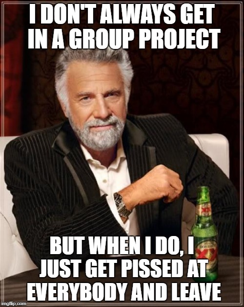 The Most Interesting Man In The World Meme | I DON'T ALWAYS GET IN A GROUP PROJECT BUT WHEN I DO, I JUST GET PISSED AT EVERYBODY AND LEAVE | image tagged in memes,the most interesting man in the world | made w/ Imgflip meme maker