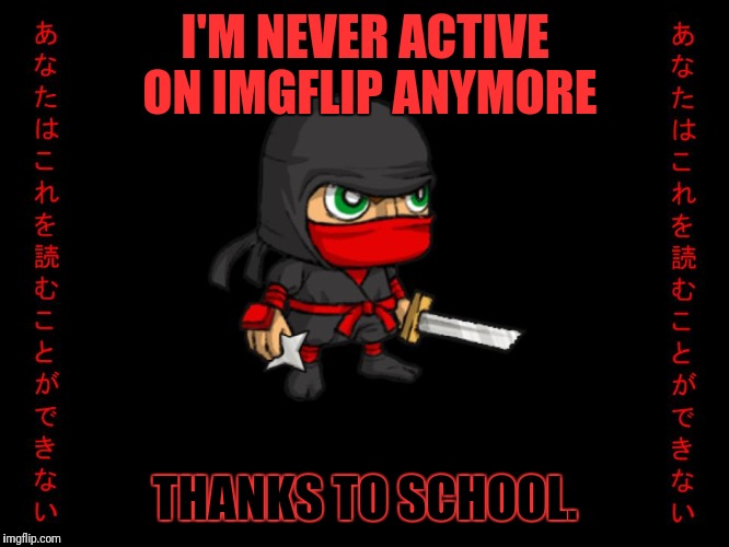 I'm surprised that I haven't deleted my account... | I'M NEVER ACTIVE ON IMGFLIP ANYMORE; THANKS TO SCHOOL. | image tagged in clever ninja,memes,fat princess,ninja,imgflip | made w/ Imgflip meme maker
