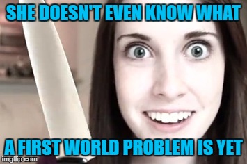 SHE DOESN'T EVEN KNOW WHAT A FIRST WORLD PROBLEM IS YET | made w/ Imgflip meme maker