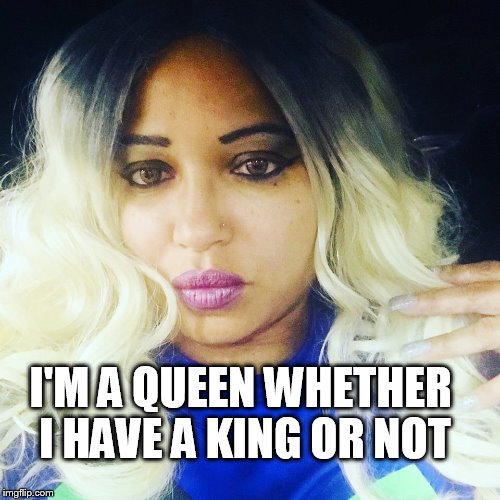 I'M A QUEEN WHETHER I HAVE A KING OR NOT | made w/ Imgflip meme maker