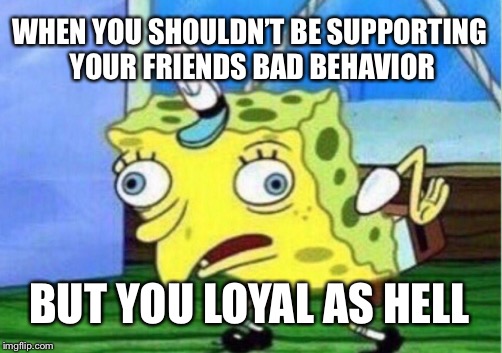 Mocking Spongebob | WHEN YOU SHOULDN’T BE SUPPORTING YOUR FRIENDS BAD BEHAVIOR; BUT YOU LOYAL AS HELL | image tagged in memes,mocking spongebob | made w/ Imgflip meme maker