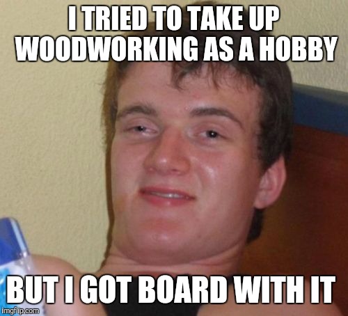 10 Guy Meme | I TRIED TO TAKE UP WOODWORKING AS A HOBBY; BUT I GOT BOARD WITH IT | image tagged in memes,10 guy,jbmemegeek,bad puns | made w/ Imgflip meme maker