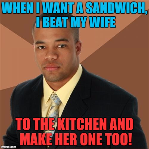 WHEN I WANT A SANDWICH, I BEAT MY WIFE TO THE KITCHEN AND MAKE HER ONE TOO! | made w/ Imgflip meme maker