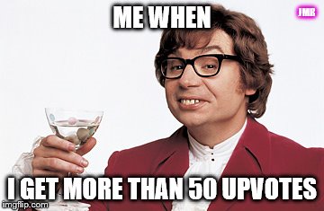 Upvotes? | JMR; ME WHEN; I GET MORE THAN 50 UPVOTES | image tagged in austin powers,cheers,upvote,yay me | made w/ Imgflip meme maker