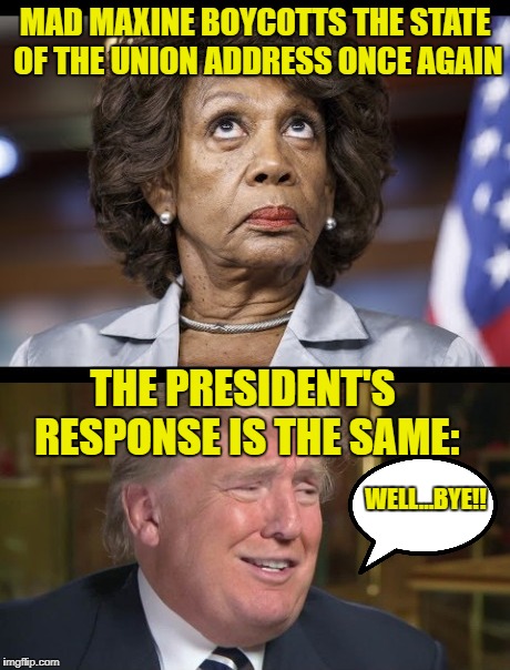 MAD MAXINE BOYCOTTS THE STATE OF THE UNION ADDRESS ONCE AGAIN; THE PRESIDENT'S RESPONSE IS THE SAME:; WELL...BYE!! | image tagged in memes,maxine waters,state of the union,president trump | made w/ Imgflip meme maker