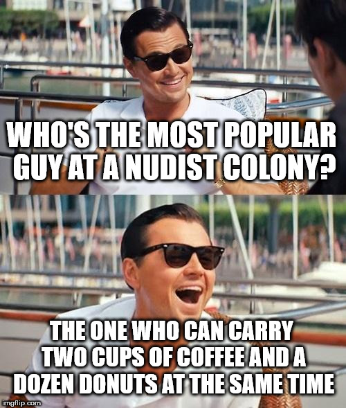 Leonardo Dicaprio Wolf Of Wall Street Meme |  WHO'S THE MOST POPULAR GUY AT A NUDIST COLONY? THE ONE WHO CAN CARRY TWO CUPS OF COFFEE AND A DOZEN DONUTS AT THE SAME TIME | image tagged in memes,leonardo dicaprio wolf of wall street | made w/ Imgflip meme maker