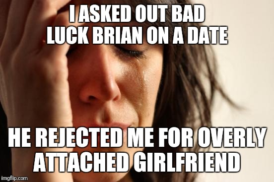 First World Problems Meme | I ASKED OUT BAD LUCK BRIAN ON A DATE; HE REJECTED ME FOR OVERLY ATTACHED GIRLFRIEND | image tagged in memes,first world problems | made w/ Imgflip meme maker