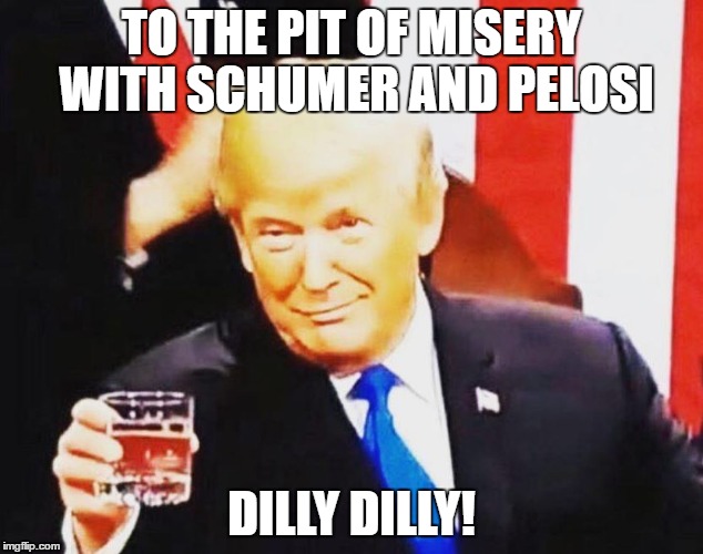 Trump Toast | TO THE PIT OF MISERY WITH SCHUMER AND PELOSI; DILLY DILLY! | image tagged in trump,funny memes,political meme | made w/ Imgflip meme maker