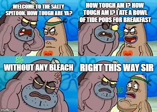 How Tough Are You Meme | HOW TOUGH AM I? HOW TOUGH AM I? I ATE A BOWL OF TIDE PODS FOR BREAKFAST; WELCOME TO THE SALTY SPITOON. HOW TOUGH ARE YA? WITHOUT ANY BLEACH; RIGHT THIS WAY SIR | image tagged in memes,how tough are you,tide pods,bleach,clorox,funny | made w/ Imgflip meme maker
