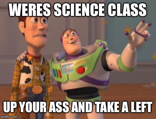 X, X Everywhere | WERES SCIENCE CLASS; UP YOUR ASS AND TAKE A LEFT | image tagged in memes,x x everywhere | made w/ Imgflip meme maker