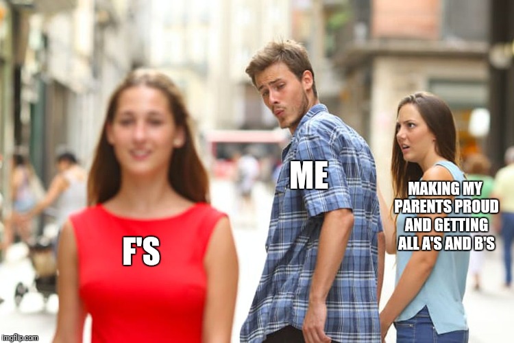 Distracted Boyfriend Meme | ME; MAKING MY PARENTS PROUD AND GETTING ALL A'S AND B'S; F'S | image tagged in memes,distracted boyfriend | made w/ Imgflip meme maker