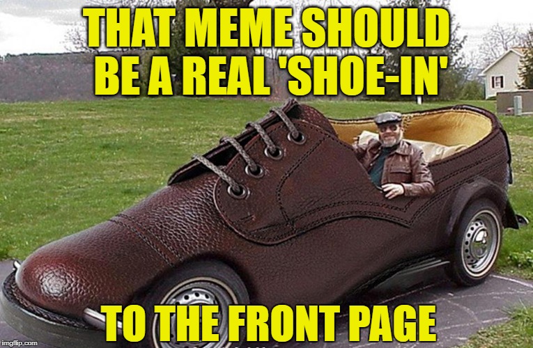 THAT MEME SHOULD BE A REAL 'SHOE-IN' TO THE FRONT PAGE | made w/ Imgflip meme maker