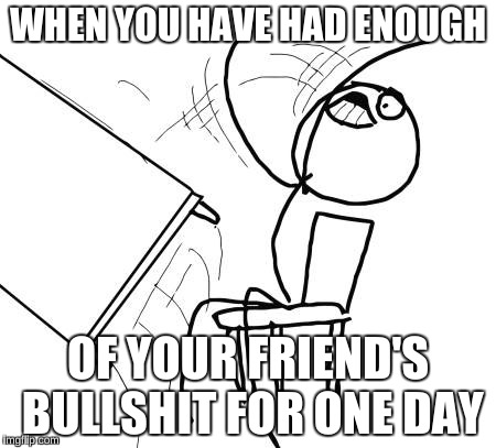 Table Flip Guy Meme | WHEN YOU HAVE HAD ENOUGH; OF YOUR FRIEND'S BULLSHIT FOR ONE DAY | image tagged in memes,table flip guy | made w/ Imgflip meme maker