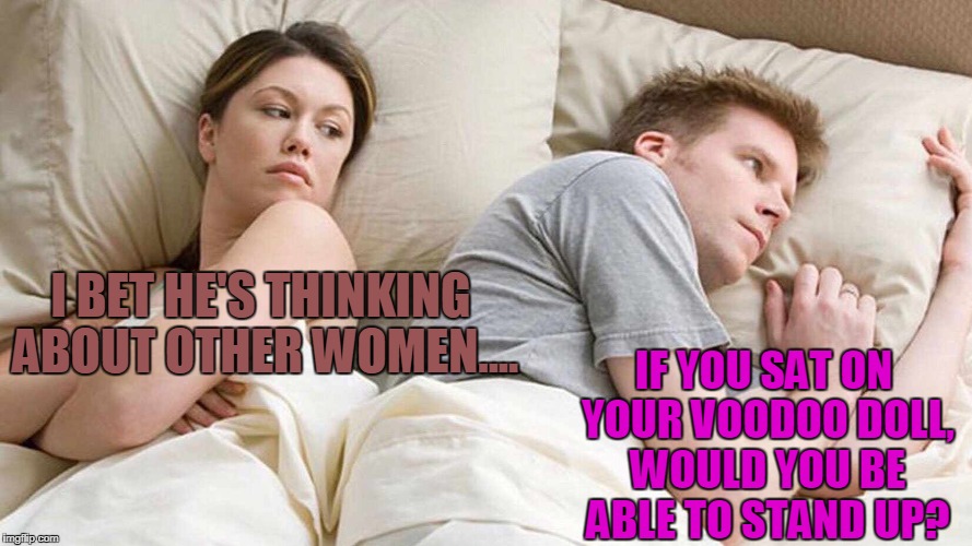 Would You? | IF YOU SAT ON YOUR VOODOO DOLL, WOULD YOU BE ABLE TO STAND UP? I BET HE'S THINKING ABOUT OTHER WOMEN.... | image tagged in i bet he's thinking about other women | made w/ Imgflip meme maker
