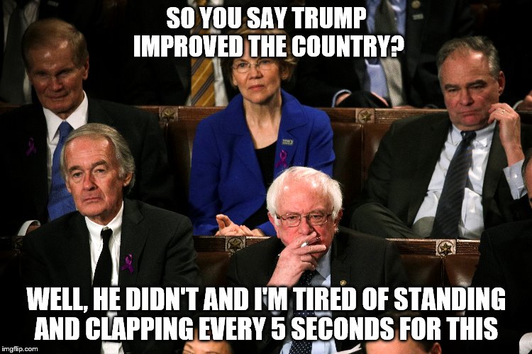 Denying the truth  | SO YOU SAY TRUMP IMPROVED THE COUNTRY? WELL, HE DIDN'T AND I'M TIRED OF STANDING AND CLAPPING EVERY 5 SECONDS FOR THIS | image tagged in democrats,state of the union,triggered liberal | made w/ Imgflip meme maker