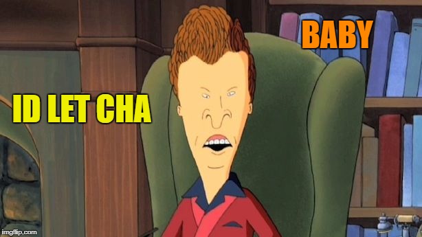 butthead | ID LET CHA BABY | image tagged in butthead | made w/ Imgflip meme maker