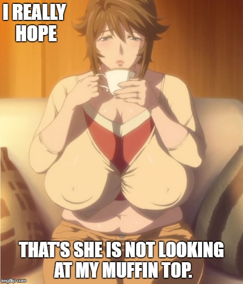 HAHA MUSUME DONBURI OPPAI sakie | I REALLY HOPE; THAT'S SHE IS NOT LOOKING AT MY MUFFIN TOP. | image tagged in haha musume donburi oppai sakie | made w/ Imgflip meme maker