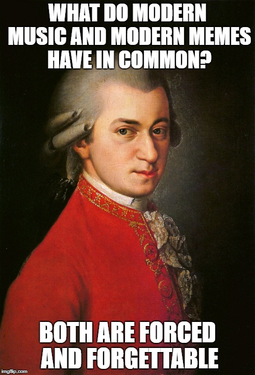 Condescending Mozart | WHAT DO MODERN MUSIC AND MODERN MEMES HAVE IN COMMON? BOTH ARE FORCED AND FORGETTABLE | image tagged in mozart,condescending,superior,memes,music,classical | made w/ Imgflip meme maker
