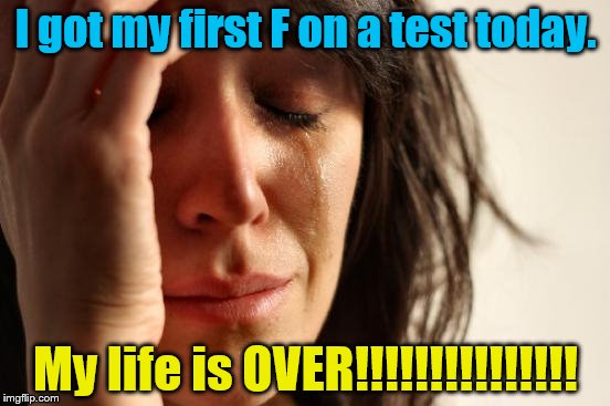 I am totally devastated, which is why I just now logged onto Imgflip to cheer myself up! | I got my first F on a test today. My life is OVER!!!!!!!!!!!!!!! | image tagged in memes,first world problems,test,fail | made w/ Imgflip meme maker