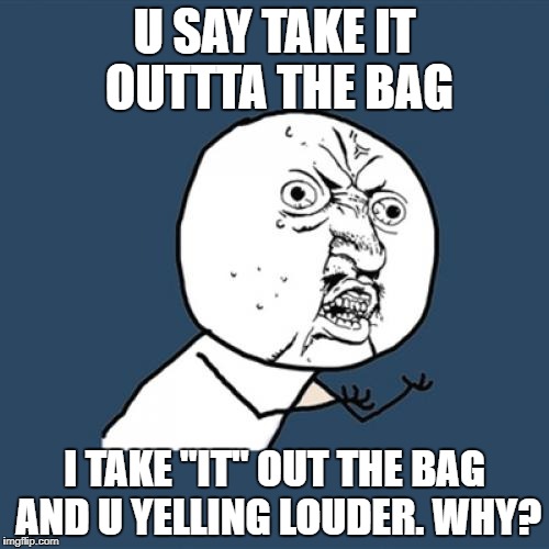 Be more specific | U SAY TAKE IT OUTTTA THE BAG; I TAKE "IT" OUT THE BAG AND U YELLING LOUDER. WHY? | image tagged in memes,y u no | made w/ Imgflip meme maker
