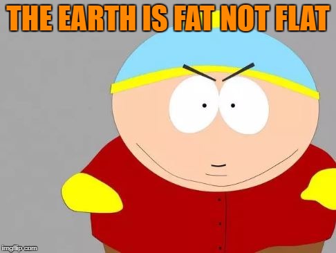 THE EARTH IS FAT NOT FLAT | image tagged in southpark | made w/ Imgflip meme maker