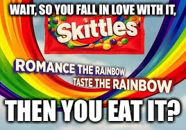 Skittles love | WAIT, SO YOU FALL IN LOVE WITH IT, THEN YOU EAT IT? | image tagged in strange,ads,skittles | made w/ Imgflip meme maker