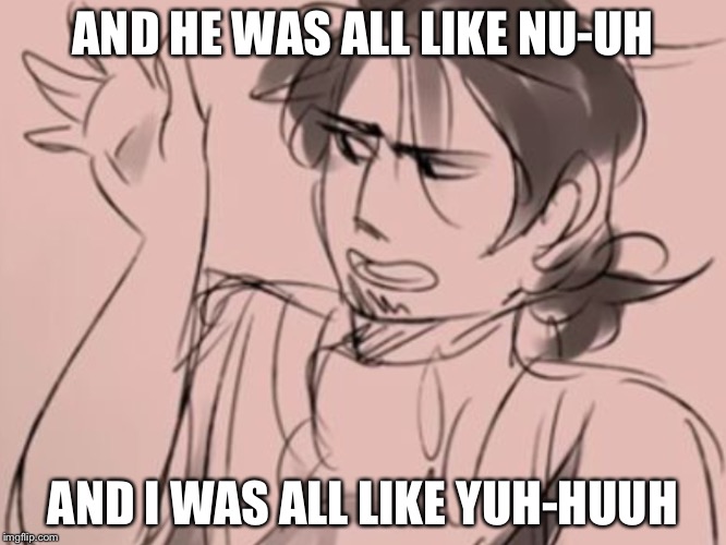AND HE WAS ALL LIKE NU-UH; AND I WAS ALL LIKE YUH-HUUH | image tagged in so true memes | made w/ Imgflip meme maker