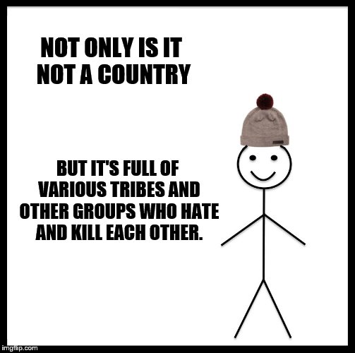 Be Like Bill Meme | NOT ONLY IS IT NOT A COUNTRY BUT IT'S FULL OF VARIOUS TRIBES AND OTHER GROUPS WHO HATE AND KILL EACH OTHER. | image tagged in memes,be like bill | made w/ Imgflip meme maker