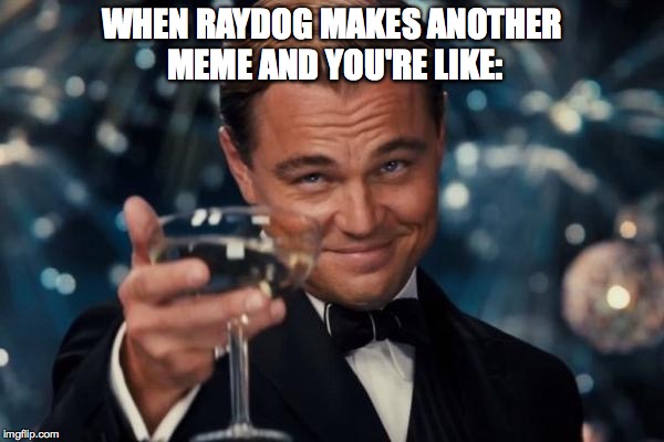 Leonardo Dicaprio Cheers Meme | WHEN RAYDOG MAKES ANOTHER MEME AND YOU'RE LIKE: | image tagged in memes,leonardo dicaprio cheers | made w/ Imgflip meme maker