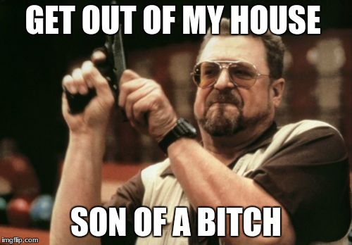 Am I The Only One Around Here Meme | GET OUT OF MY HOUSE; SON OF A BITCH | image tagged in memes,am i the only one around here | made w/ Imgflip meme maker