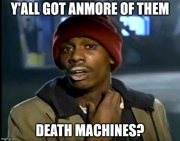 Y'all Got Any More Of That Meme | Y'ALL GOT ANMORE OF THEM; DEATH MACHINES? | image tagged in memes,y'all got any more of that | made w/ Imgflip meme maker