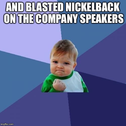 Success Kid Meme | AND BLASTED NICKELBACK ON THE COMPANY SPEAKERS | image tagged in memes,success kid | made w/ Imgflip meme maker