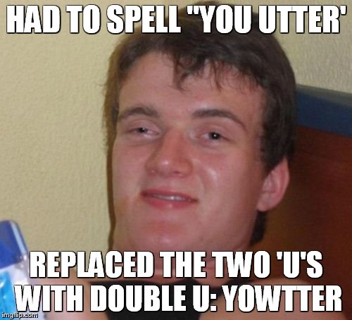 10 Guy | HAD TO SPELL "YOU UTTER'; REPLACED THE TWO 'U'S WITH DOUBLE U: YOWTTER | image tagged in memes,10 guy | made w/ Imgflip meme maker