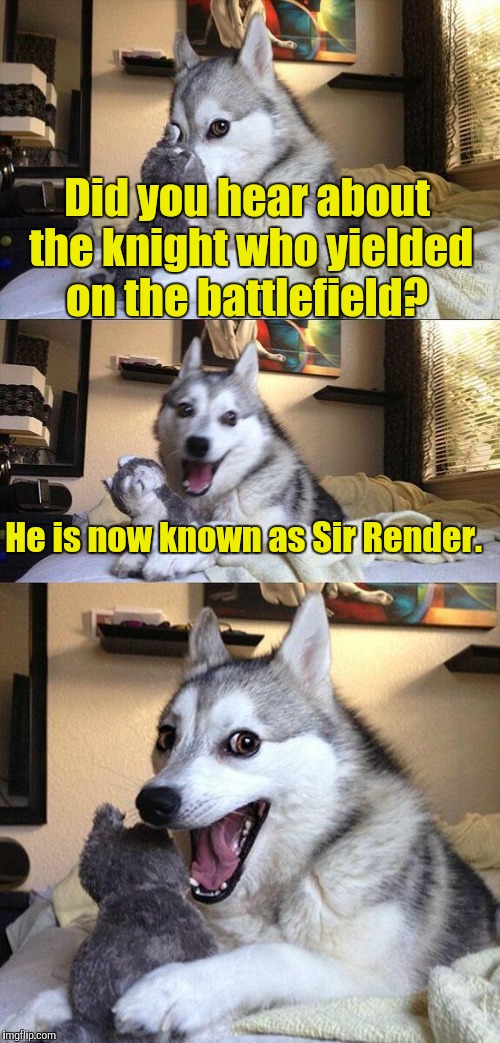 Bad Pun Dog Meme | Did you hear about the knight who yielded on the battlefield? He is now known as Sir Render. | image tagged in memes,bad pun dog | made w/ Imgflip meme maker