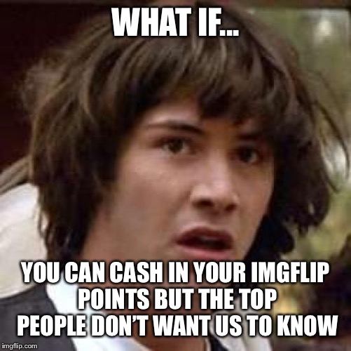 Conspiracy Keanu | WHAT IF... YOU CAN CASH IN YOUR IMGFLIP POINTS BUT THE TOP PEOPLE DON’T WANT US TO KNOW | image tagged in memes,conspiracy keanu | made w/ Imgflip meme maker