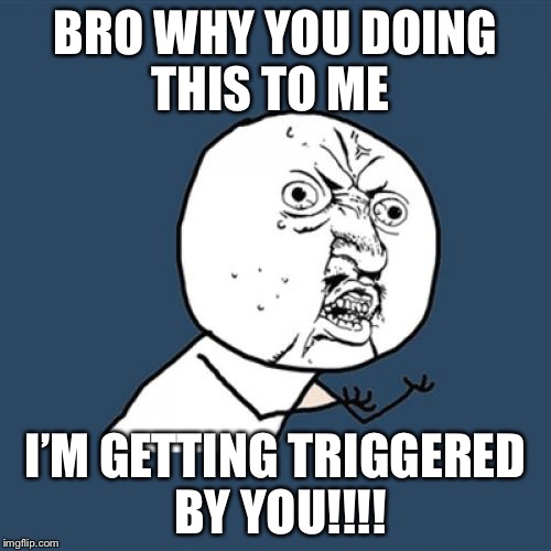 Y U No | BRO WHY YOU DOING THIS TO ME; I’M GETTING TRIGGERED BY YOU!!!! | image tagged in memes,y u no | made w/ Imgflip meme maker