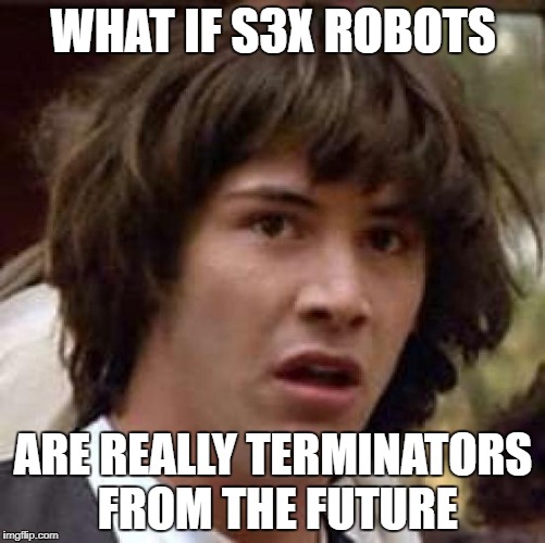 If robots wanted to kill humans. What better way to do it? | WHAT IF S3X ROBOTS; ARE REALLY TERMINATORS FROM THE FUTURE | image tagged in memes,conspiracy keanu | made w/ Imgflip meme maker