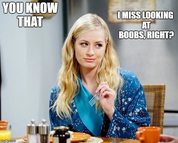 YOU KNOW THAT; I MISS LOOKING AT BOOBS, RIGHT? | image tagged in beth behrs | made w/ Imgflip meme maker