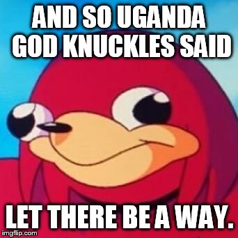 Ugandan Knuckles | AND SO UGANDA GOD KNUCKLES SAID; LET THERE BE A WAY. | image tagged in ugandan knuckles | made w/ Imgflip meme maker
