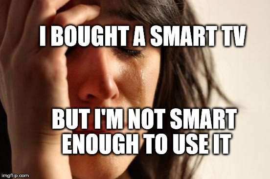 First World Problems Meme | I BOUGHT A SMART TV; BUT I'M NOT SMART ENOUGH TO USE IT | image tagged in memes,first world problems | made w/ Imgflip meme maker