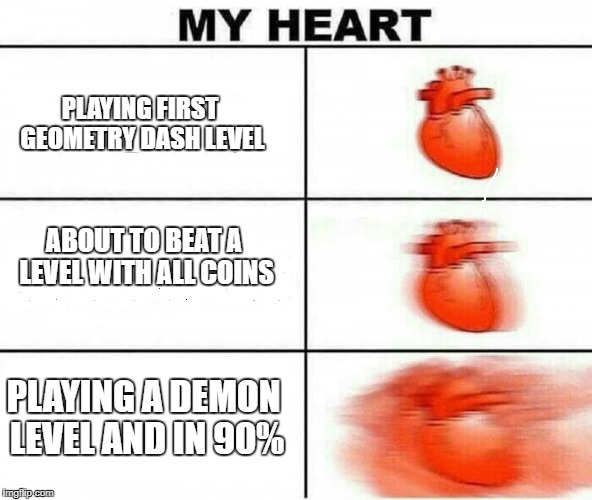 MY HEART | PLAYING FIRST GEOMETRY DASH LEVEL; ABOUT TO BEAT A LEVEL WITH ALL COINS; PLAYING A DEMON LEVEL AND IN 90% | image tagged in my heart | made w/ Imgflip meme maker