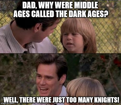 That's Just Something X Say Meme | DAD, WHY WERE MIDDLE AGES CALLED THE DARK AGES? WELL, THERE WERE JUST TOO MANY KNIGHTS! | image tagged in memes,thats just something x say | made w/ Imgflip meme maker