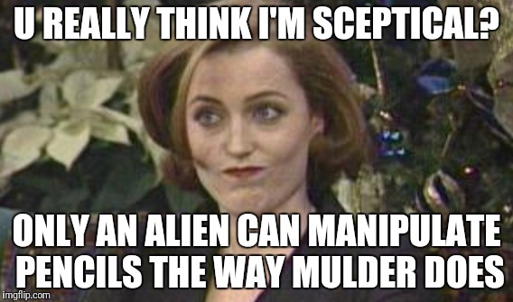 Sceptical Dana Scully | U REALLY THINK I'M SCEPTICAL? ONLY AN ALIEN CAN MANIPULATE PENCILS THE WAY MULDER DOES | image tagged in x files,fox mulder the x files,dana scully,sceptical,aliens | made w/ Imgflip meme maker