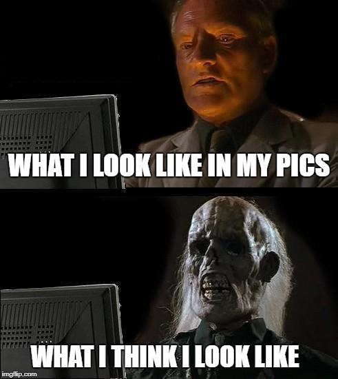 I'll Just Wait Here | WHAT I LOOK LIKE IN MY PICS; WHAT I THINK I LOOK LIKE | image tagged in memes,ill just wait here | made w/ Imgflip meme maker